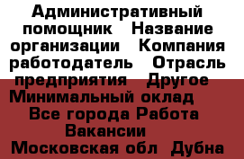 Административный помощник › Название организации ­ Компания-работодатель › Отрасль предприятия ­ Другое › Минимальный оклад ­ 1 - Все города Работа » Вакансии   . Московская обл.,Дубна г.